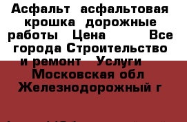 Асфальт, асфальтовая крошка, дорожные работы › Цена ­ 130 - Все города Строительство и ремонт » Услуги   . Московская обл.,Железнодорожный г.